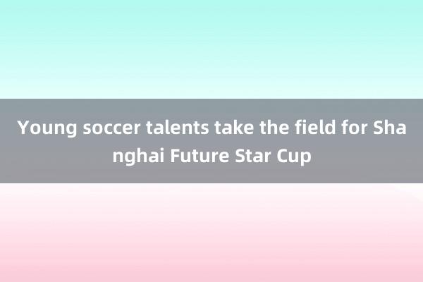Young soccer talents take the field for Shanghai Future Star Cup